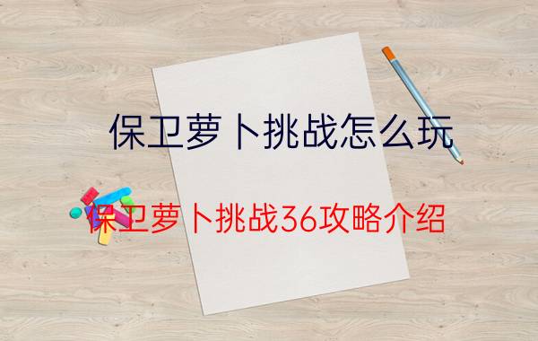 保卫萝卜挑战怎么玩 保卫萝卜挑战36攻略介绍